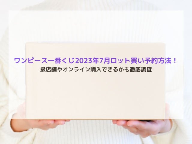 ワンピース一番くじ2023年7月ロット買い予約方法！取扱店舗やオンライン購入できるかも徹底調査