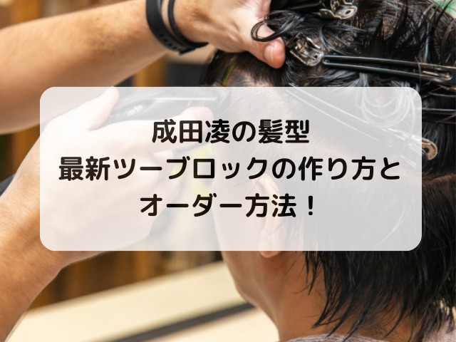 成田凌の髪型最新ツーブロックの作り方とオーダー方法！
